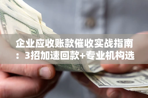 北京企业应收账款催收实战指南：3招加速回款+专业机构选择避坑