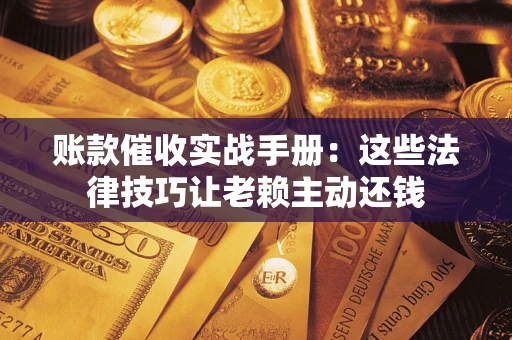 北京账款催收实战手册：这些法律技巧让老赖主动还钱