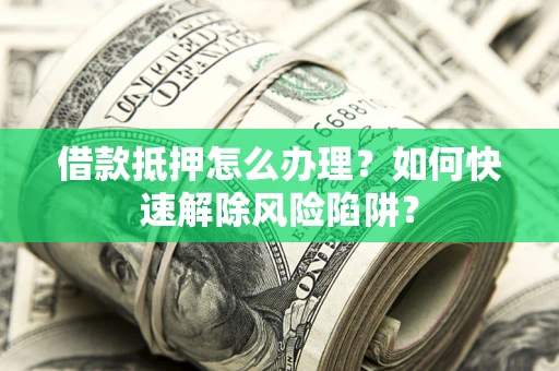 北京借款抵押怎么办理？如何快速解除风险陷阱？