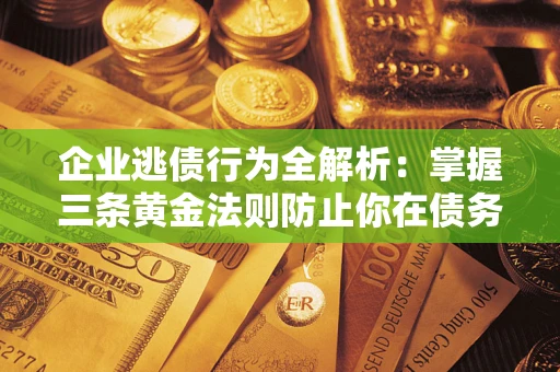 北京企业逃债行为全解析：掌握三条黄金法则防止你在债务乱局中“踩雷”