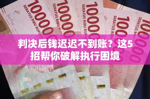 北京判决后钱迟迟不到账？这5招帮你破解执行困境