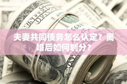 北京夫妻共同债务怎么认定？离婚后如何划分？