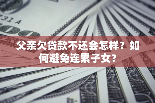 北京父亲欠贷款不还会怎样？如何避免连累子女？