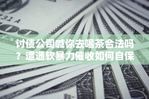 北京讨债公司喊你去喝茶合法吗？遭遇软暴力催收如何自保？