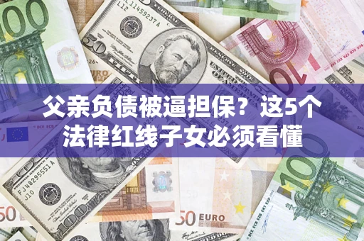 北京父亲负债被逼担保？这5个法律红线子女必须看懂