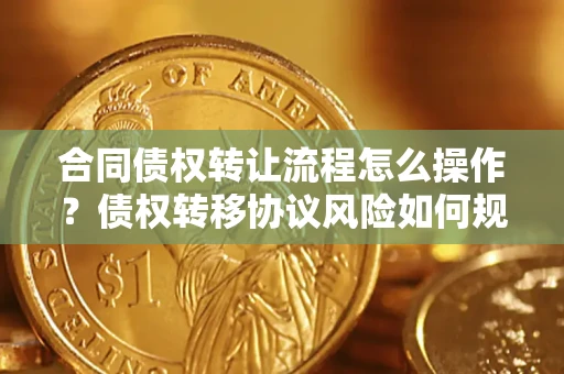 北京合同债权转让流程怎么操作？债权转移协议风险如何规避？