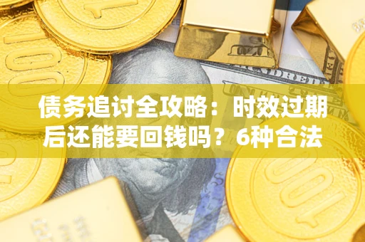 北京债务追讨全攻略：时效过期后还能要回钱吗？6种合法手段助你维权