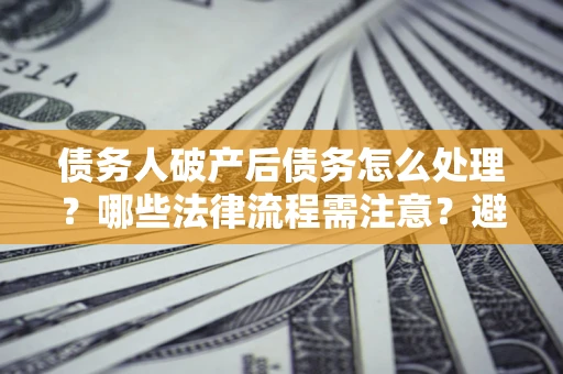 北京债务人破产后债务怎么处理？哪些法律流程需注意？避免踩坑指南