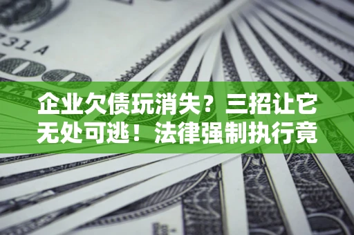 北京企业欠债玩消失？三招让它无处可逃！法律强制执行竟比讨债公司还狠？