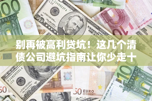 北京别再被高利贷坑！这几个清债公司避坑指南让你少走十年弯路