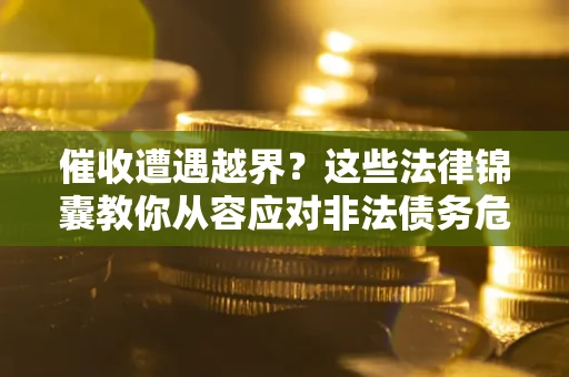 北京催收遭遇越界？这些法律锦囊教你从容应对非法债务危机
