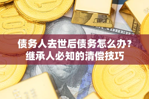 北京债务人去世后债务怎么办？继承人必知的清偿技巧