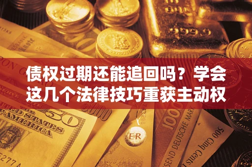 北京债权过期还能追回吗？学会这几个法律技巧重获主动权