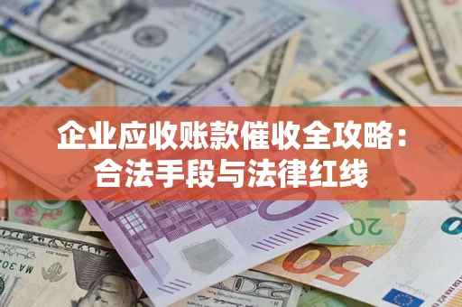 北京企业应收账款催收全攻略：合法手段与法律红线