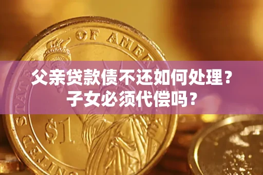 北京父亲贷款债不还如何处理？子女必须代偿吗？