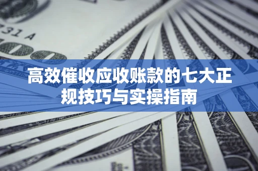 北京高效催收应收账款的七大正规技巧与实操指南