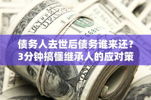 北京债务人去世后债务谁来还？3分钟搞懂继承人的应对策略