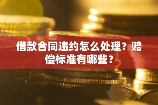 北京借款合同违约怎么处理？赔偿标准有哪些？