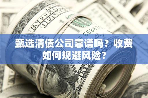 北京甄选清债公司靠谱吗？收费如何规避风险？