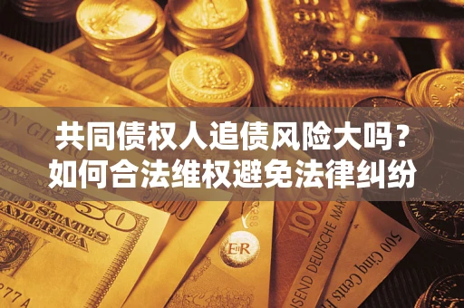 北京共同债权人追债风险大吗?如何合法维权避免法律纠纷? 北京共同债权人追债风险大吗?如何合法维权避免法律纠纷?
