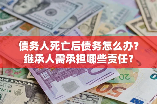 北京债务人死亡后债务怎么办？继承人需承担哪些责任？