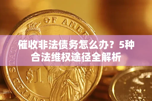 北京催收非法债务怎么办？5种合法维权途径全解析