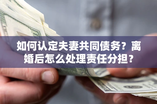 北京如何认定夫妻共同债务？离婚后怎么处理责任分担？