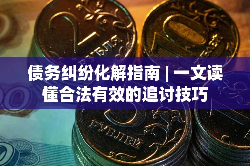 北京债务纠纷化解指南 | 一文读懂合法有效的追讨技巧