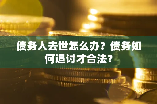 北京债务人去世怎么办？债务如何追讨才合法？