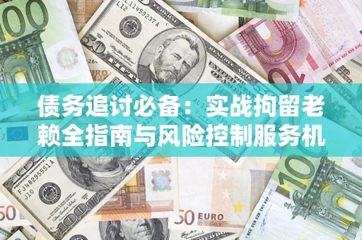 北京债务追讨必备：实战拘留老赖全指南与风险控制服务机构推荐