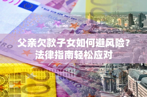 北京父亲欠款子女如何避风险？法律指南轻松应对