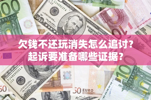 北京欠钱不还玩消失怎么追讨？起诉要准备哪些证据？
