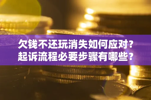 北京欠钱不还玩消失如何应对？起诉流程必要步骤有哪些？