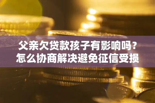 北京父亲欠贷款孩子有影响吗？怎么协商解决避免征信受损？