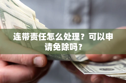 北京连带责任怎么处理？可以申请免除吗？