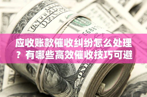 北京应收账款催收纠纷怎么处理？有哪些高效催收技巧可避免坏账？