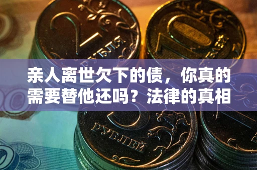 北京亲人离世欠下的债，你真的需要替他还吗？法律的真相或许与你想的不一样