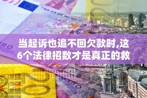 北京当起诉也追不回欠款时,这6个法律招数才是真正的救命稻草