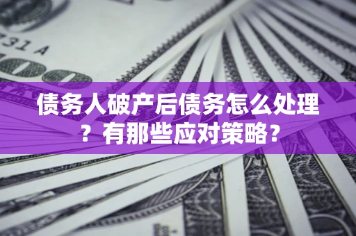 北京债务人破产后债务怎么处理？有那些应对策略？