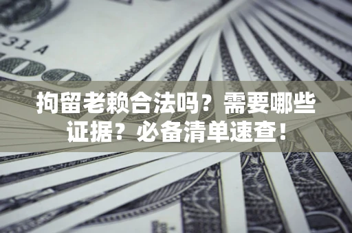 北京拘留老赖合法吗？需要哪些证据？必备清单速查！