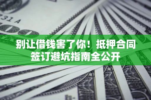 北京别让借钱害了你！抵押合同签订避坑指南全公开