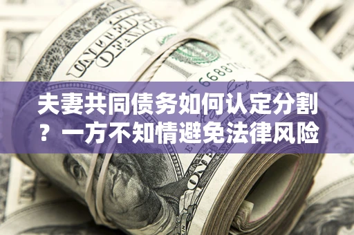 北京夫妻共同债务如何认定分割？一方不知情避免法律风险必看！