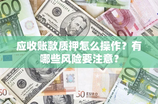 北京应收账款质押怎么操作？有哪些风险要注意？